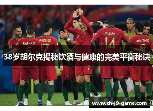 38岁胡尔克揭秘饮酒与健康的完美平衡秘诀 38岁胡尔克揭秘饮酒与健康的完美平衡秘诀