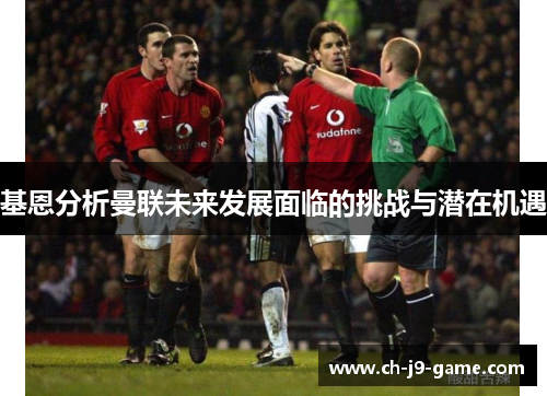 基恩分析曼联未来发展面临的挑战与潜在机遇 基恩分析曼联未来发展面临的挑战与潜在机遇