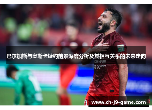 巴尔加斯与奥斯卡续约前景深度分析及其相互关系的未来走向 巴尔加斯与奥斯卡续约前景深度分析及其相互关系的未来走向