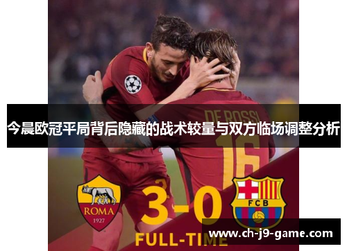 今晨欧冠平局背后隐藏的战术较量与双方临场调整分析 今晨欧冠平局背后隐藏的战术较量与双方临场调整分析