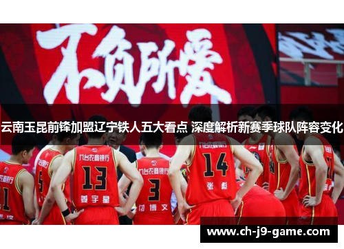 云南玉昆前锋加盟辽宁铁人五大看点 深度解析新赛季球队阵容变化 云南玉昆前锋加盟辽宁铁人五大看点 深度解析新赛季球队阵容变化