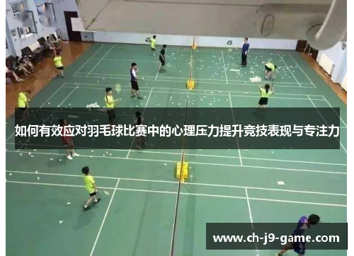 如何有效应对羽毛球比赛中的心理压力提升竞技表现与专注力 如何有效应对羽毛球比赛中的心理压力提升竞技表现与专注力