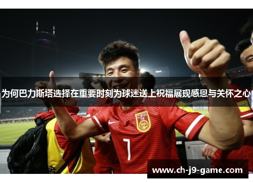 为何巴力斯塔选择在重要时刻为球迷送上祝福展现感恩与关怀之心 为何巴力斯塔选择在重要时刻为球迷送上祝福展现感恩与关怀之心