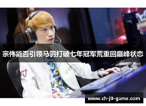 宗伟能否引领马羽打破七年冠军荒重回巅峰状态 宗伟能否引领马羽打破七年冠军荒重回巅峰状态