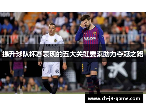提升球队杯赛表现的五大关键要素助力夺冠之路 提升球队杯赛表现的五大关键要素助力夺冠之路