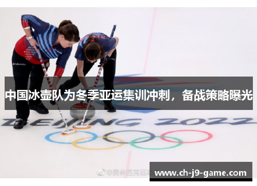 中国冰壶队为冬季亚运集训冲刺,备战策略曝光 中国冰壶队为冬季亚运集训冲刺,备战策略曝光