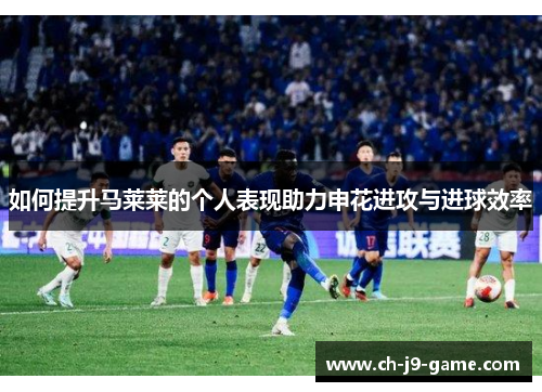 如何提升马莱莱的个人表现助力申花进攻与进球效率 如何提升马莱莱的个人表现助力申花进攻与进球效率
