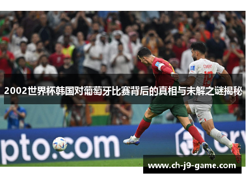 2002世界杯韩国对葡萄牙比赛背后的真相与未解之谜揭秘 2002世界杯韩国对葡萄牙比赛背后的真相与未解之谜揭秘