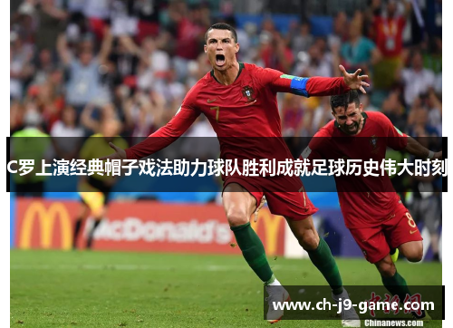 C罗上演经典帽子戏法助力球队胜利成就足球历史伟大时刻