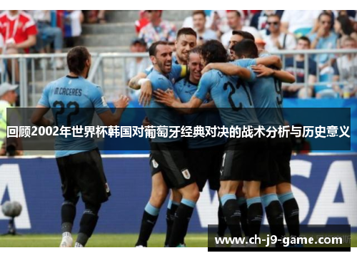 回顾2002年世界杯韩国对葡萄牙经典对决的战术分析与历史意义 回顾2002年世界杯韩国对葡萄牙经典对决的战术分析与历史意义
