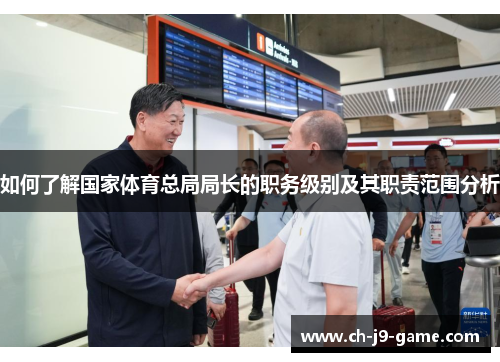 如何了解国家体育总局局长的职务级别及其职责范围分析 如何了解国家体育总局局长的职务级别及其职责范围分析