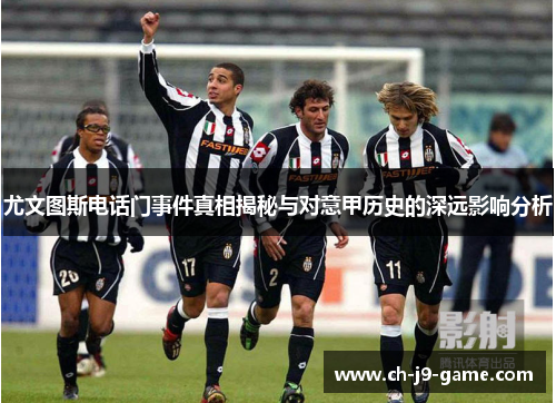 尤文图斯电话门事件真相揭秘与对意甲历史的深远影响分析 尤文图斯电话门事件真相揭秘与对意甲历史的深远影响分析