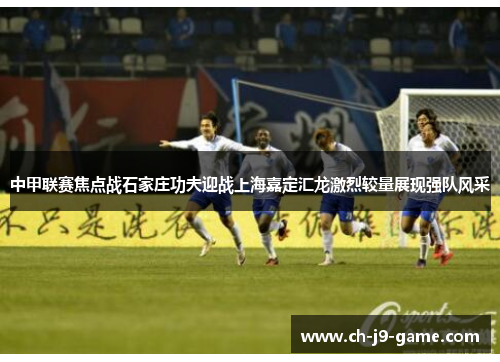 中甲联赛焦点战石家庄功夫迎战上海嘉定汇龙激烈较量展现强队风采 中甲联赛焦点战石家庄功夫迎战上海嘉定汇龙激烈较量展现强队风采