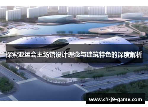 探索亚运会主场馆设计理念与建筑特色的深度解析 探索亚运会主场馆设计理念与建筑特色的深度解析