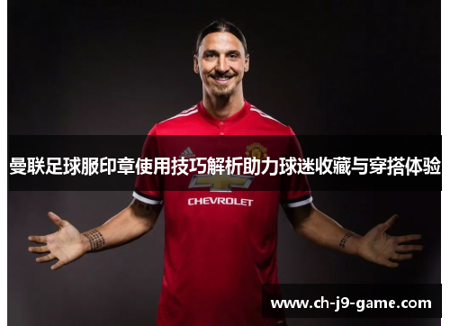 曼联足球服印章使用技巧解析助力球迷收藏与穿搭体验