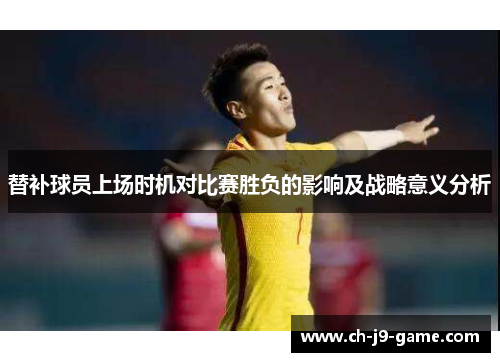 替补球员上场时机对比赛胜负的影响及战略意义分析 替补球员上场时机对比赛胜负的影响及战略意义分析