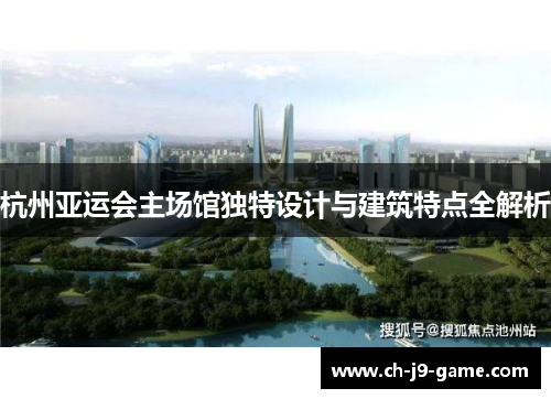 杭州亚运会主场馆独特设计与建筑特点全解析 杭州亚运会主场馆独特设计与建筑特点全解析