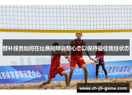 替补球员如何在比赛间隙调整心态以保持最佳竞技状态 替补球员如何在比赛间隙调整心态以保持最佳竞技状态