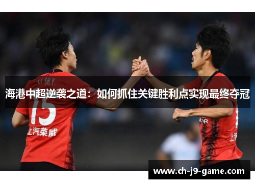 海港中超逆袭之道:如何抓住关键胜利点实现最终夺冠 海港中超逆袭之道:如何抓住关键胜利点实现最终夺冠