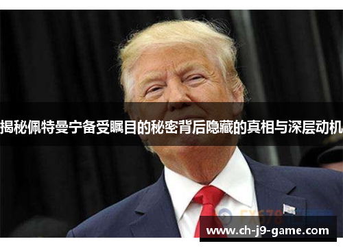 揭秘佩特曼宁备受瞩目的秘密背后隐藏的真相与深层动机 揭秘佩特曼宁备受瞩目的秘密背后隐藏的真相与深层动机