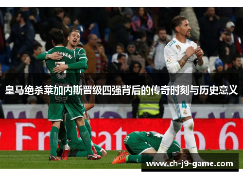 皇马绝杀莱加内斯晋级四强背后的传奇时刻与历史意义 皇马绝杀莱加内斯晋级四强背后的传奇时刻与历史意义