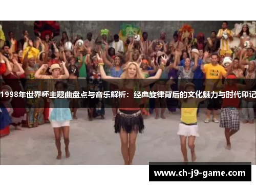 1998年世界杯主题曲盘点与音乐解析:经典旋律背后的文化魅力与时代印记 1998年世界杯主题曲盘点与音乐解析:经典旋律背后的文化魅力与时代印记