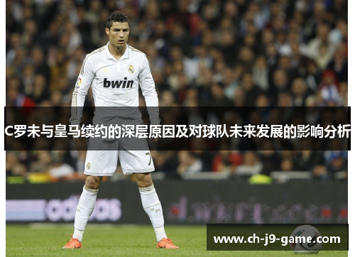 C罗未与皇马续约的深层原因及对球队未来发展的影响分析 C罗未与皇马续约的深层原因及对球队未来发展的影响分析
