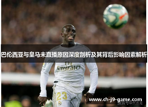 巴伦西亚与皇马未直播原因深度剖析及其背后影响因素解析 巴伦西亚与皇马未直播原因深度剖析及其背后影响因素解析