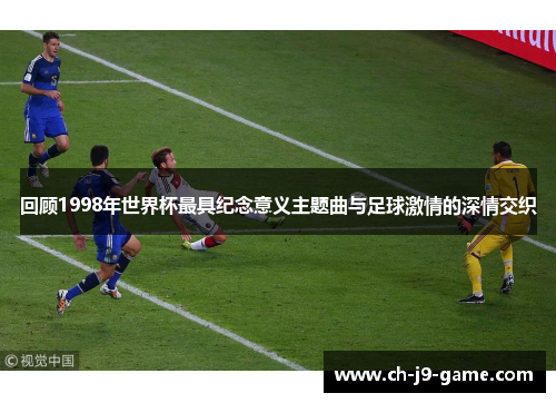 回顾1998年世界杯最具纪念意义主题曲与足球激情的深情交织 回顾1998年世界杯最具纪念意义主题曲与足球激情的深情交织