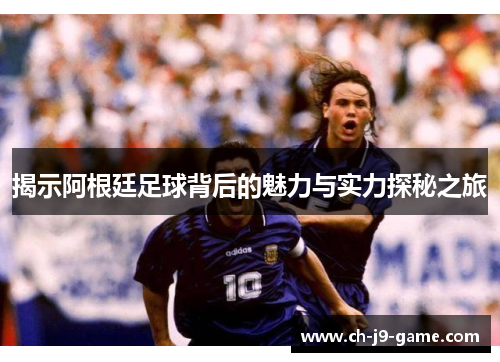 揭示阿根廷足球背后的魅力与实力探秘之旅