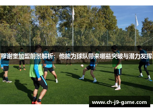 穆谢奎加盟前景解析:他能为球队带来哪些突破与潜力发挥 穆谢奎加盟前景解析:他能为球队带来哪些突破与潜力发挥