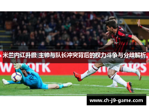 米兰内讧升级 主帅与队长冲突背后的权力斗争与分歧解析