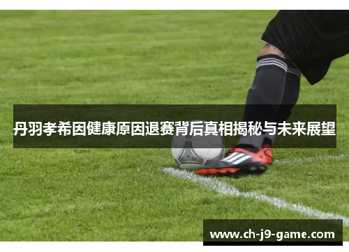 丹羽孝希因健康原因退赛背后真相揭秘与未来展望 丹羽孝希因健康原因退赛背后真相揭秘与未来展望