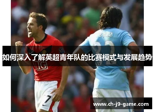 如何深入了解英超青年队的比赛模式与发展趋势 如何深入了解英超青年队的比赛模式与发展趋势
