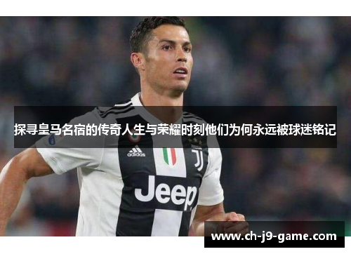 探寻皇马名宿的传奇人生与荣耀时刻他们为何永远被球迷铭记 探寻皇马名宿的传奇人生与荣耀时刻他们为何永远被球迷铭记