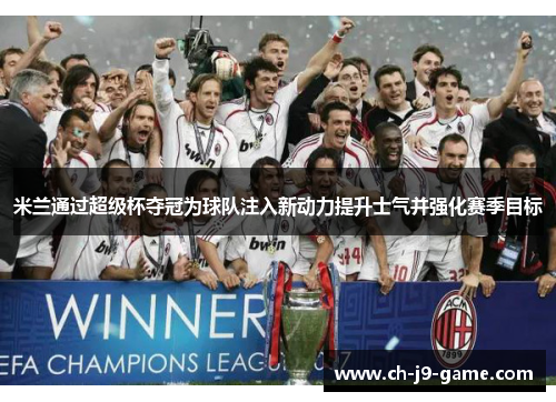 米兰通过超级杯夺冠为球队注入新动力提升士气并强化赛季目标 米兰通过超级杯夺冠为球队注入新动力提升士气并强化赛季目标