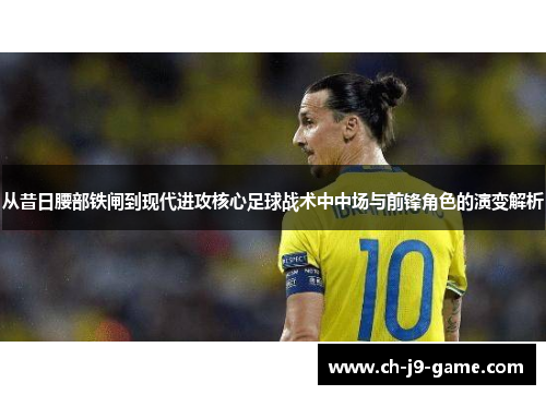 从昔日腰部铁闸到现代进攻核心足球战术中中场与前锋角色的演变解析 从昔日腰部铁闸到现代进攻核心足球战术中中场与前锋角色的演变解析