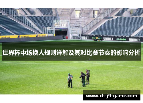 世界杯中场换人规则详解及其对比赛节奏的影响分析 世界杯中场换人规则详解及其对比赛节奏的影响分析