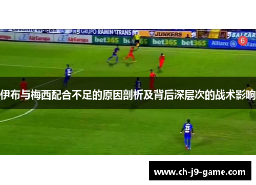 伊布与梅西配合不足的原因剖析及背后深层次的战术影响