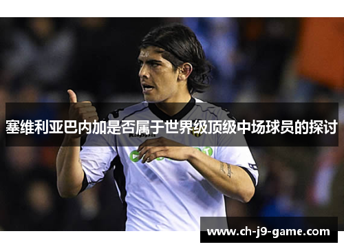 塞维利亚巴内加是否属于世界级顶级中场球员的探讨 塞维利亚巴内加是否属于世界级顶级中场球员的探讨