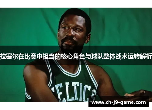 拉塞尔在比赛中担当的核心角色与球队整体战术运转解析