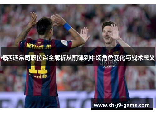 梅西通常司职位置全解析从前锋到中场角色变化与战术意义 梅西通常司职位置全解析从前锋到中场角色变化与战术意义