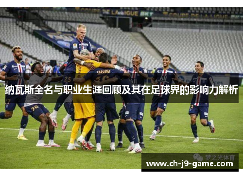 纳瓦斯全名与职业生涯回顾及其在足球界的影响力解析 纳瓦斯全名与职业生涯回顾及其在足球界的影响力解析