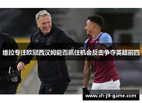 维拉专注欧冠西汉姆能否抓住机会反击争夺英超前四 维拉专注欧冠西汉姆能否抓住机会反击争夺英超前四