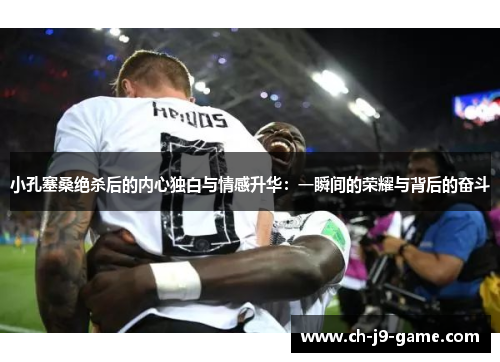 小孔塞桑绝杀后的内心独白与情感升华:一瞬间的荣耀与背后的奋斗 小孔塞桑绝杀后的内心独白与情感升华:一瞬间的荣耀与背后的奋斗