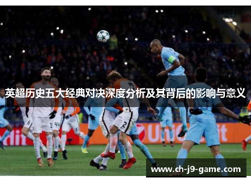 英超历史五大经典对决深度分析及其背后的影响与意义 英超历史五大经典对决深度分析及其背后的影响与意义