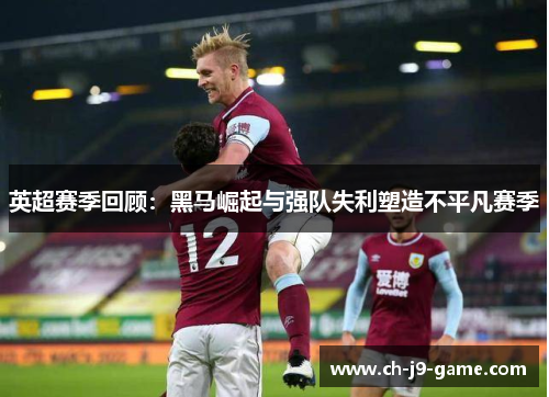 英超赛季回顾:黑马崛起与强队失利塑造不平凡赛季 英超赛季回顾:黑马崛起与强队失利塑造不平凡赛季