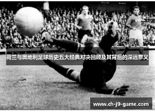 荷兰与奥地利足球历史五大经典对决回顾及其背后的深远意义 荷兰与奥地利足球历史五大经典对决回顾及其背后的深远意义