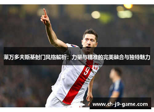 莱万多夫斯基射门风格解析:力量与精准的完美融合与独特魅力 莱万多夫斯基射门风格解析:力量与精准的完美融合与独特魅力