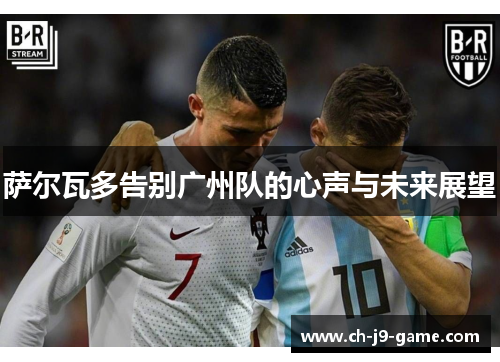 萨尔瓦多告别广州队的心声与未来展望 萨尔瓦多告别广州队的心声与未来展望